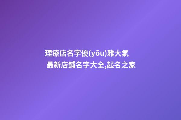 理療店名字優(yōu)雅大氣 最新店鋪名字大全,起名之家-第1張-店鋪起名-玄機派